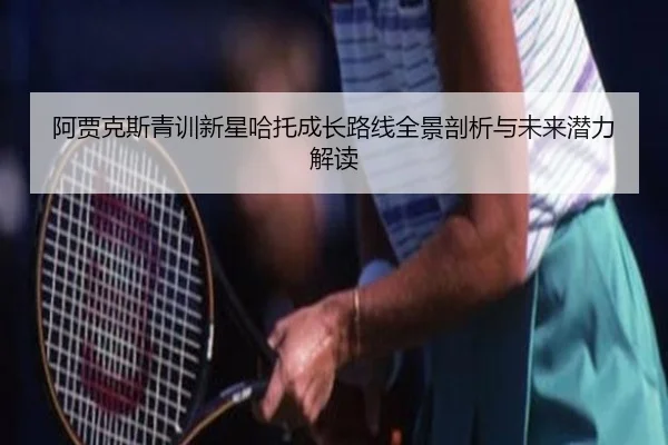阿贾克斯青训新星哈托成长路线全景剖析与未来潜力解读