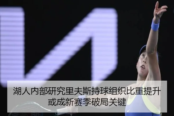 湖人内部研究里夫斯持球组织比重提升或成新赛季破局关键