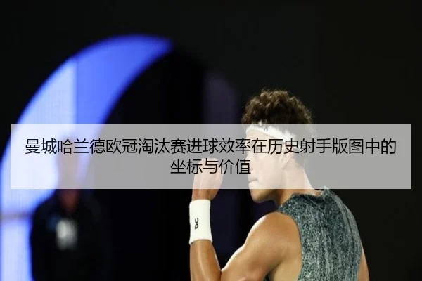 曼城哈兰德欧冠淘汰赛进球效率在历史射手版图中的坐标与价值