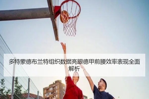 多特蒙德布兰特组织数据亮眼德甲前腰效率表现全面解析