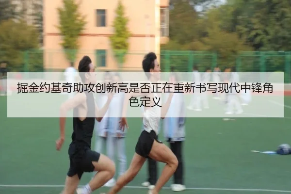 掘金约基奇助攻创新高是否正在重新书写现代中锋角色定义