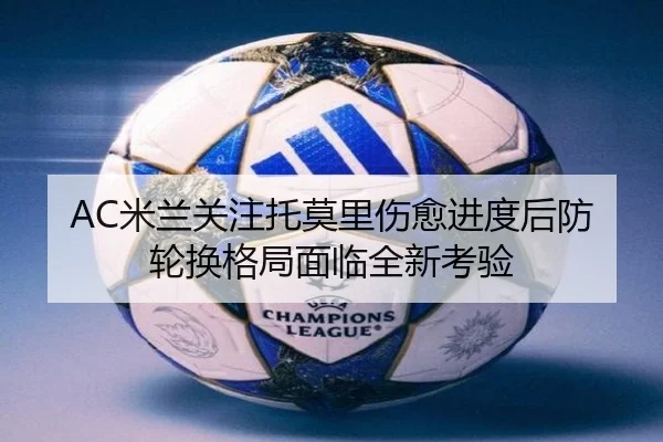 AC米兰关注托莫里伤愈进度后防轮换格局面临全新考验