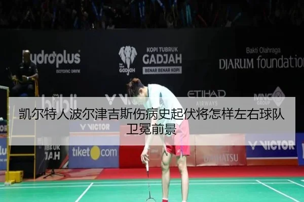 凯尔特人波尔津吉斯伤病史起伏将怎样左右球队卫冕前景