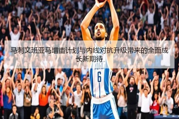 马刺文班亚马增重计划与内线对抗升级带来的全面成长新期待