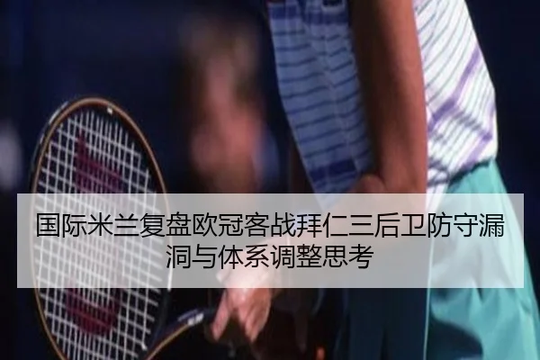 国际米兰复盘欧冠客战拜仁三后卫防守漏洞与体系调整思考