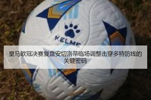 皇马欧冠决赛复盘安切洛蒂临场调整击穿多特防线的关键密码