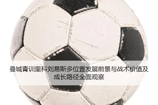 曼城青训里科刘易斯多位置发展前景与战术价值及成长路径全面观察