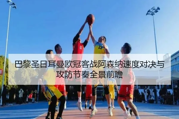 巴黎圣日耳曼欧冠客战阿森纳速度对决与攻防节奏全景前瞻