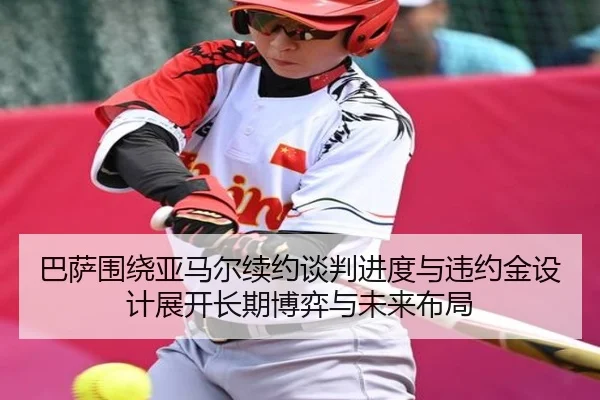 巴萨围绕亚马尔续约谈判进度与违约金设计展开长期博弈与未来布局