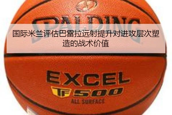 国际米兰评估巴雷拉远射提升对进攻层次塑造的战术价值