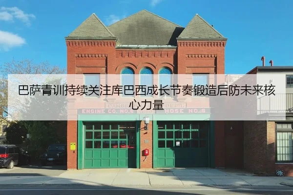 巴萨青训持续关注库巴西成长节奏锻造后防未来核心力量