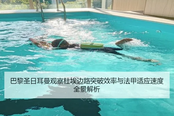 巴黎圣日耳曼观察杜埃边路突破效率与法甲适应速度全景解析