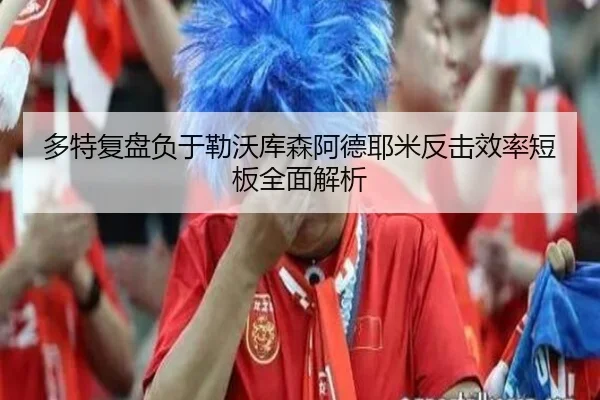 多特复盘负于勒沃库森阿德耶米反击效率短板全面解析