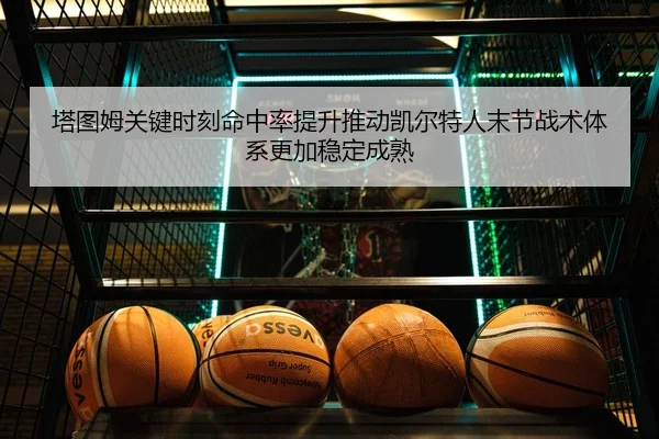 塔图姆关键时刻命中率提升推动凯尔特人末节战术体系更加稳定成熟