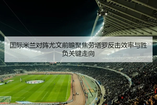 国际米兰对阵尤文前瞻聚焦劳塔罗反击效率与胜负关键走向